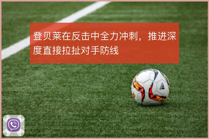 登贝莱在反击中全力冲刺,推进深度直接拉扯对手防线