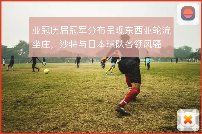 亚冠历届冠军分布呈现东西亚轮流坐庄，沙特与日本球队各领风骚