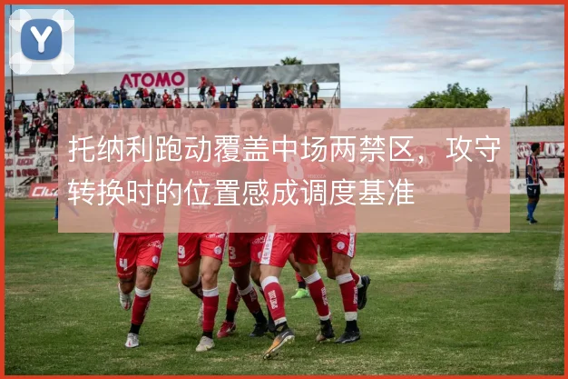 托纳利跑动覆盖中场两禁区，攻守转换时的位置感成调度基准