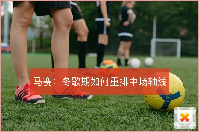 马赛：冬歇期如何重排中场轴线