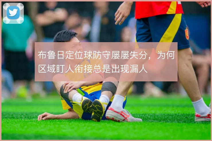 布鲁日定位球防守屡屡失分，为何区域盯人衔接总是出现漏人