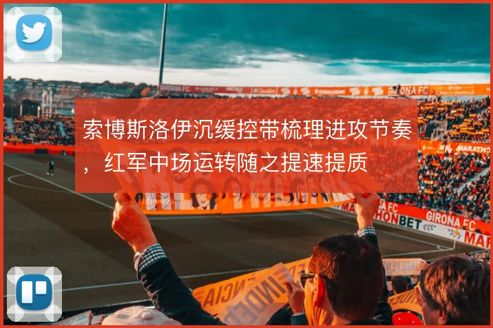 索博斯洛伊沉缓控带梳理进攻节奏，红军中场运转随之提速提质