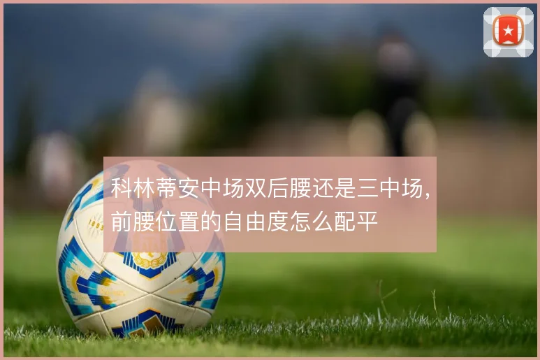 科林蒂安中场双后腰还是三中场,前腰位置的自由度怎么配平
