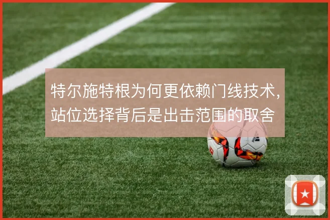 特尔施特根为何更依赖门线技术,站位选择背后是出击范围的取舍