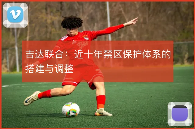 吉达联合：近十年禁区保护体系的搭建与调整