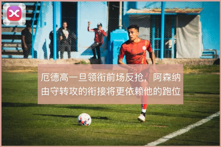 厄德高一旦领衔前场反抢，阿森纳由守转攻的衔接将更依赖他的跑位选择