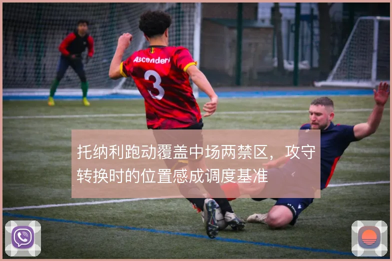 托纳利跑动覆盖中场两禁区，攻守转换时的位置感成调度基准