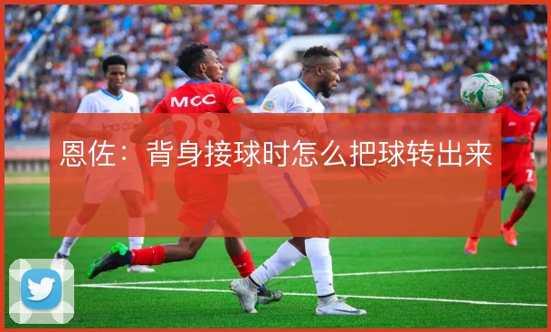 恩佐：背身接球时怎么把球转出来