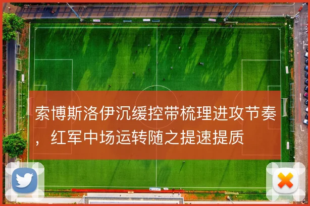 索博斯洛伊沉缓控带梳理进攻节奏，红军中场运转随之提速提质