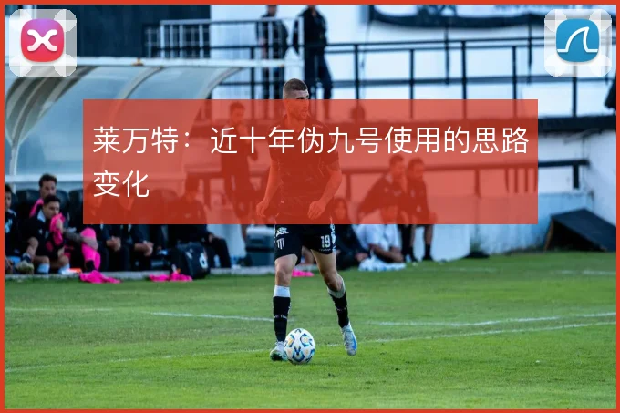 莱万特：近十年伪九号使用的思路变化