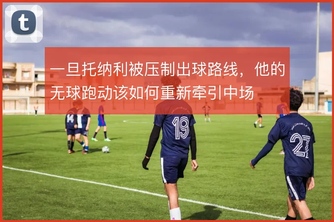 一旦托纳利被压制出球路线，他的无球跑动该如何重新牵引中场