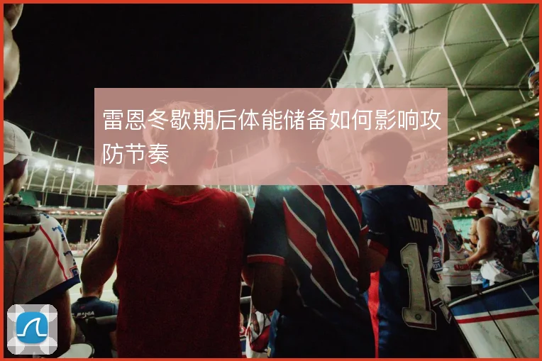 雷恩冬歇期后体能储备如何影响攻防节奏