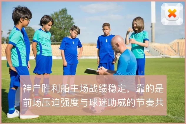 神户胜利船主场战绩稳定，靠的是前场压迫强度与球迷助威的节奏共振