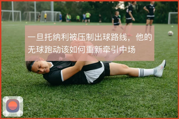 一旦托纳利被压制出球路线，他的无球跑动该如何重新牵引中场