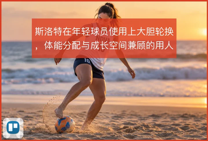斯洛特在年轻球员使用上大胆轮换，体能分配与成长空间兼顾的用人逻辑
