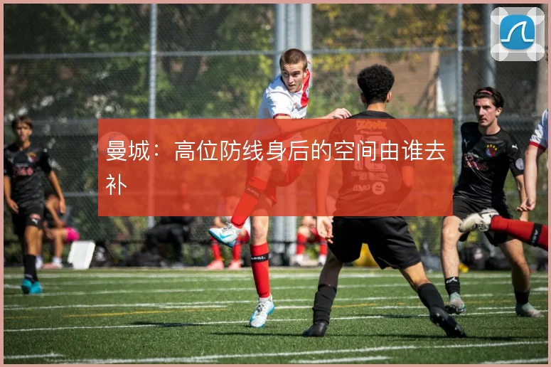 曼城：高位防线身后的空间由谁去补