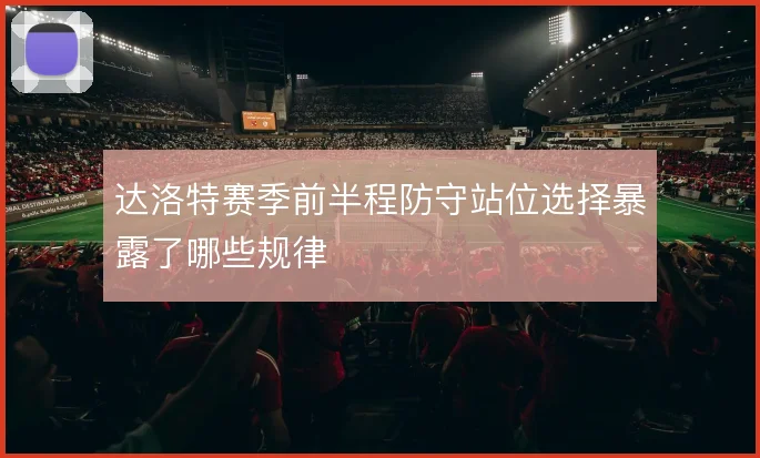 达洛特赛季前半程防守站位选择暴露了哪些规律