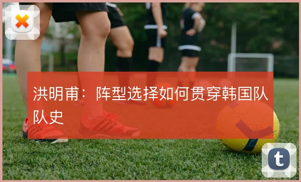 洪明甫：阵型选择如何贯穿韩国队队史