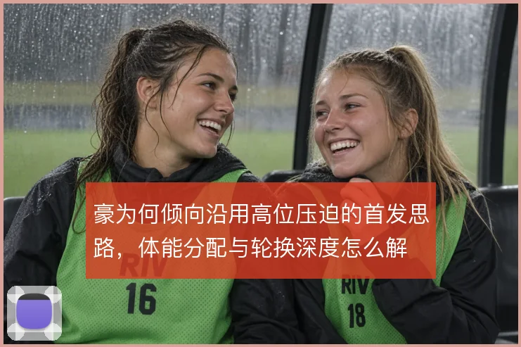 豪为何倾向沿用高位压迫的首发思路，体能分配与轮换深度怎么解