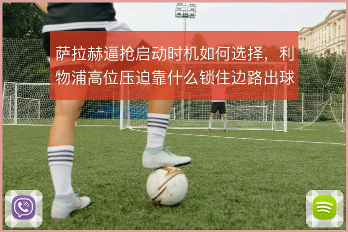 萨拉赫逼抢启动时机如何选择，利物浦高位压迫靠什么锁住边路出球