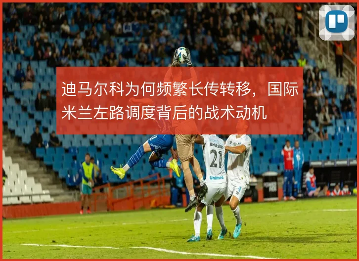 迪马尔科为何频繁长传转移，国际米兰左路调度背后的战术动机
