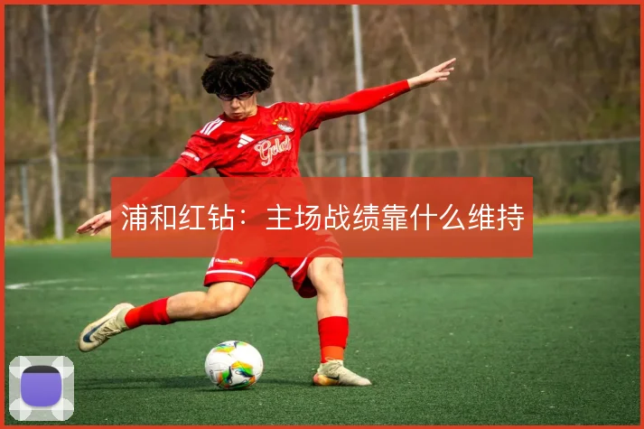 浦和红钻:主场战绩靠什么维持