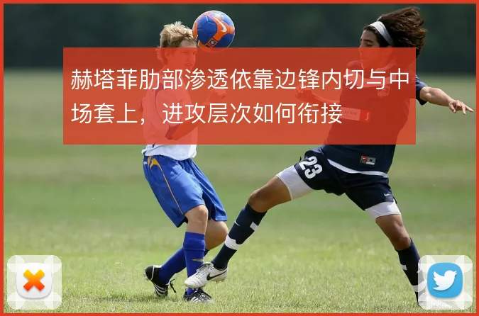 赫塔菲肋部渗透依靠边锋内切与中场套上，进攻层次如何衔接