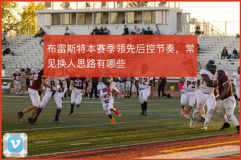 布雷斯特本赛季领先后控节奏,常见换人思路有哪些
