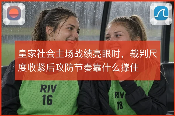 皇家社会主场战绩亮眼时，裁判尺度收紧后攻防节奏靠什么撑住