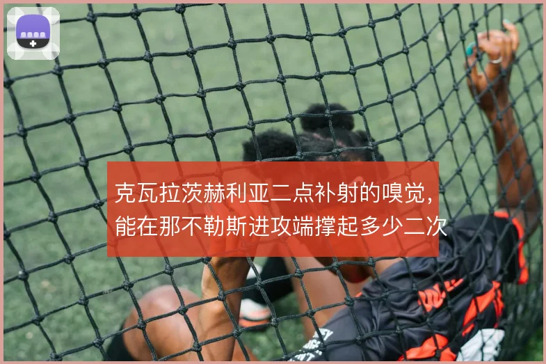 克瓦拉茨赫利亚二点补射的嗅觉,能在那不勒斯进攻端撑起多少二次威胁