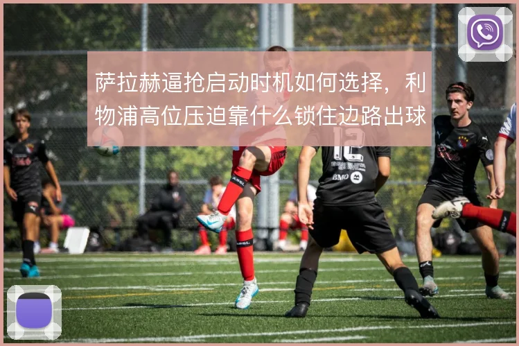 萨拉赫逼抢启动时机如何选择，利物浦高位压迫靠什么锁住边路出球