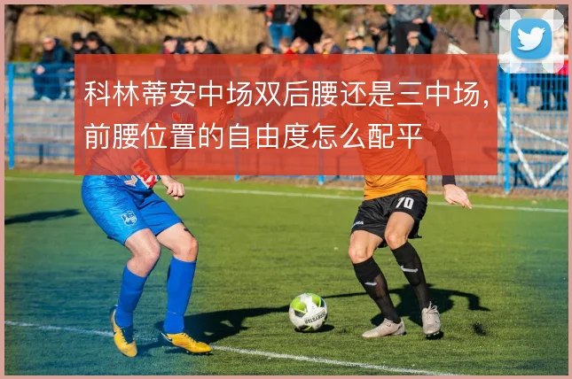 科林蒂安中场双后腰还是三中场，前腰位置的自由度怎么配平