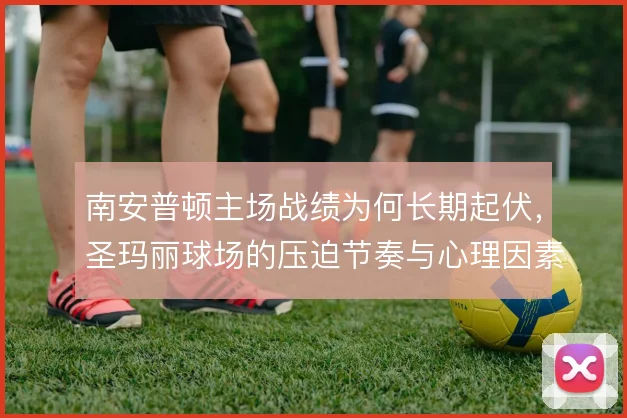南安普顿主场战绩为何长期起伏，圣玛丽球场的压迫节奏与心理因素交织