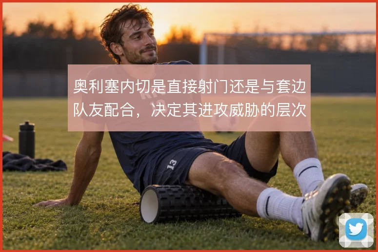 奥利塞内切是直接射门还是与套边队友配合，决定其进攻威胁的层次