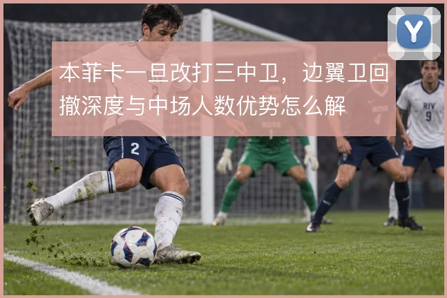 本菲卡一旦改打三中卫，边翼卫回撤深度与中场人数优势怎么解