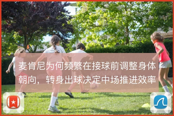 麦肯尼为何频繁在接球前调整身体朝向，转身出球决定中场推进效率