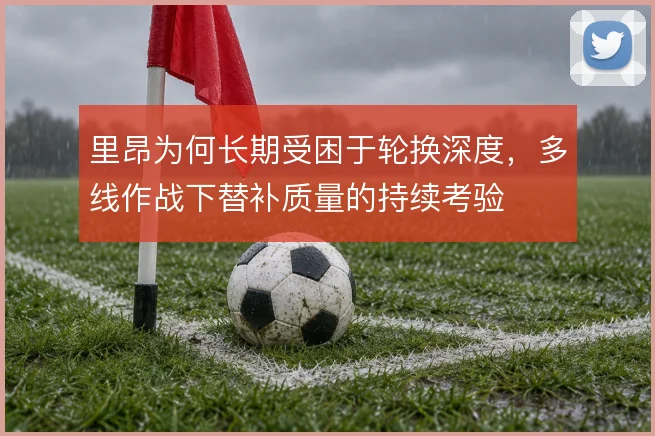 里昂为何长期受困于轮换深度，多线作战下替补质量的持续考验