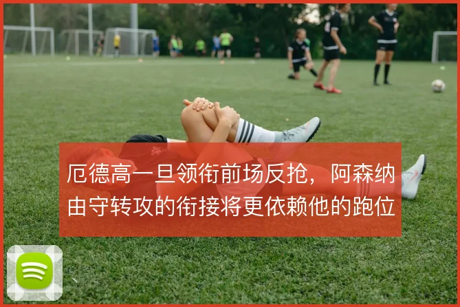 厄德高一旦领衔前场反抢，阿森纳由守转攻的衔接将更依赖他的跑位选择