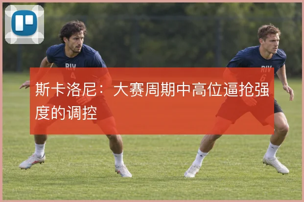 斯卡洛尼：大赛周期中高位逼抢强度的调控