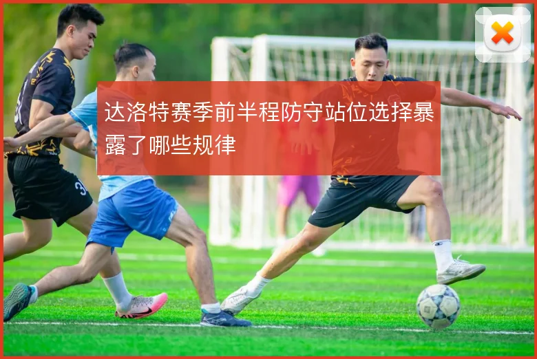 达洛特赛季前半程防守站位选择暴露了哪些规律