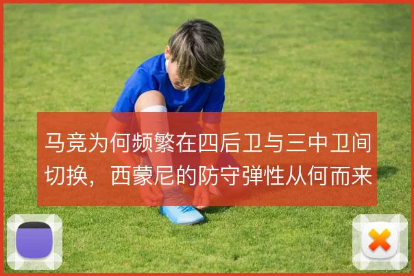 马竞为何频繁在四后卫与三中卫间切换，西蒙尼的防守弹性从何而来