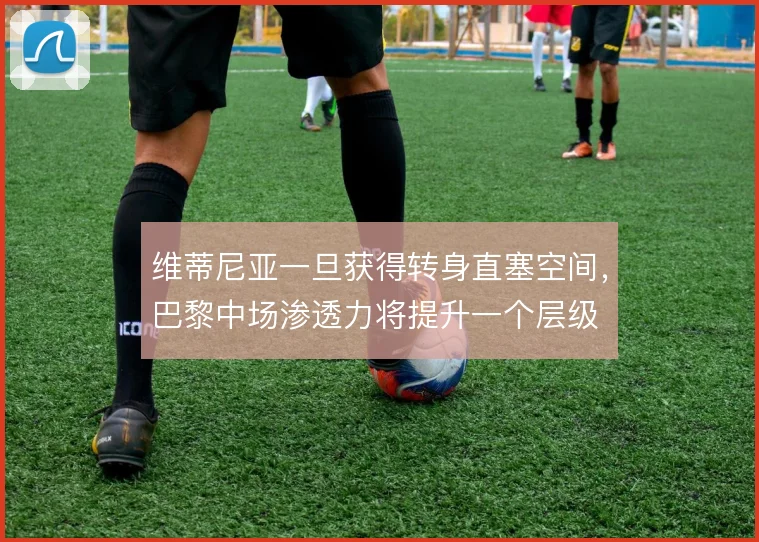 维蒂尼亚一旦获得转身直塞空间，巴黎中场渗透力将提升一个层级
