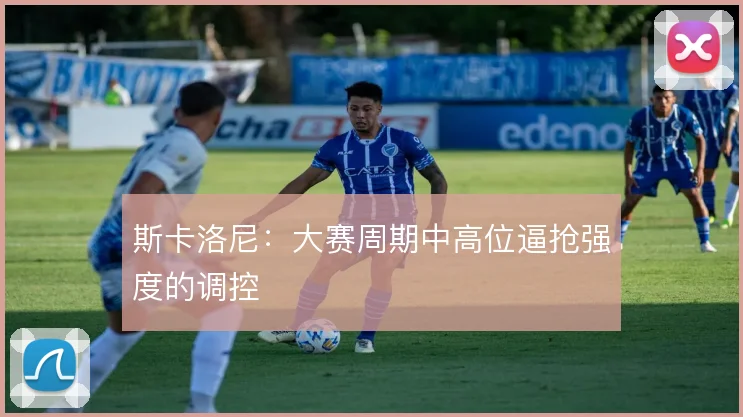 斯卡洛尼：大赛周期中高位逼抢强度的调控
