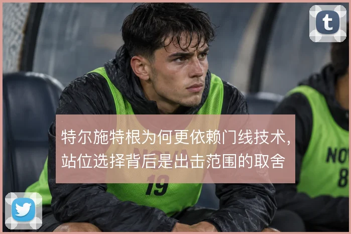 特尔施特根为何更依赖门线技术，站位选择背后是出击范围的取舍