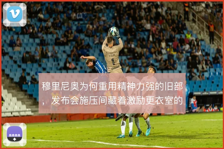 穆里尼奥为何重用精神力强的旧部,发布会施压间藏着激励更衣室的密码