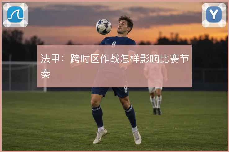 法甲：跨时区作战怎样影响比赛节奏