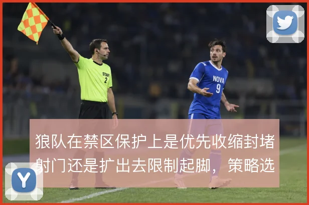 狼队在禁区保护上是优先收缩封堵射门还是扩出去限制起脚,策略选择很关键