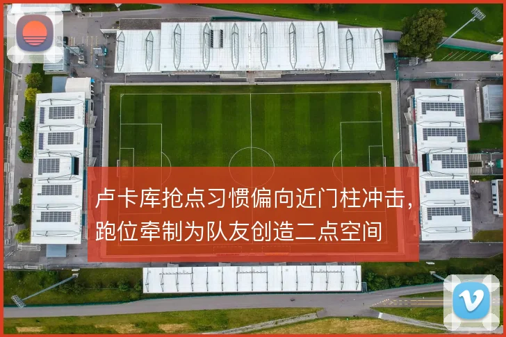 卢卡库抢点习惯偏向近门柱冲击，跑位牵制为队友创造二点空间
