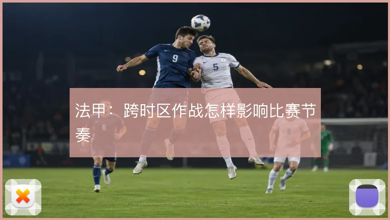 法甲：跨时区作战怎样影响比赛节奏