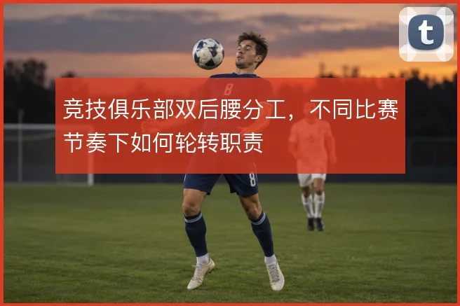 竞技俱乐部双后腰分工,不同比赛节奏下如何轮转职责